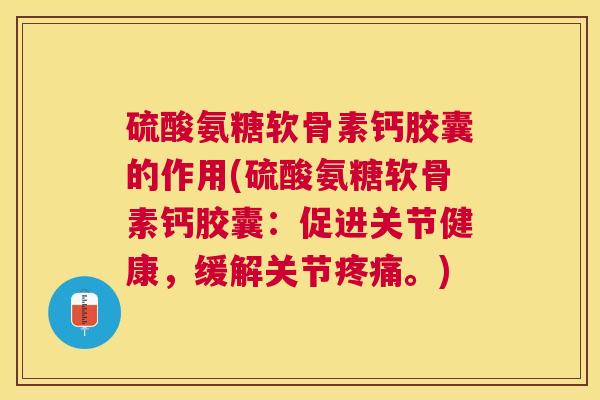 硫酸氨糖软骨素钙胶囊的作用(硫酸氨糖软骨素钙胶囊：促进关节健康，缓解关节疼痛。)