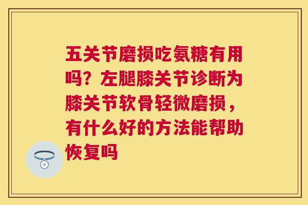 五关节磨损吃氨糖有用吗？左腿膝关节诊断为膝关节软骨轻微磨损，有什么好的方法能帮助恢复吗
