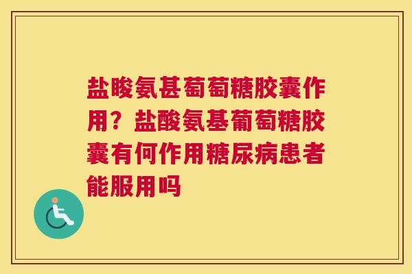 盐睃氨甚萄萄糖胶囊作用？盐酸氨基葡萄糖胶囊有何作用糖尿病患者能服用吗