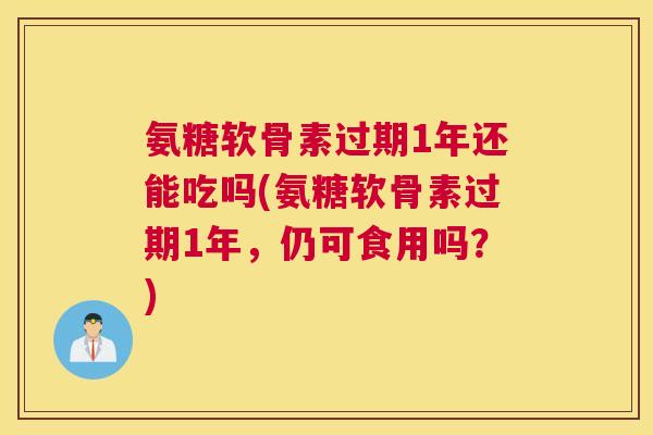 氨糖软骨素过期1年还能吃吗(氨糖软骨素过期1年，仍可食用吗？)