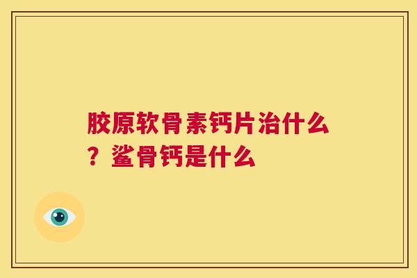 胶原软骨素钙片治什么?鲨骨钙是什么