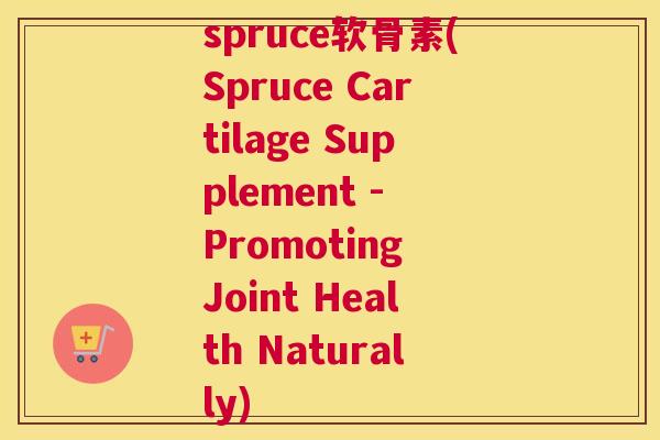 spruce软骨素(Spruce Cartilage Supplement - Promoting Joint Health Naturally) spruce软骨素(Spruce Cartilage Supplement - Promoting Joint Health Naturally)