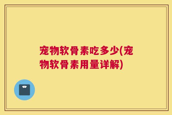 宠物软骨素吃多少(宠物软骨素用量详解)