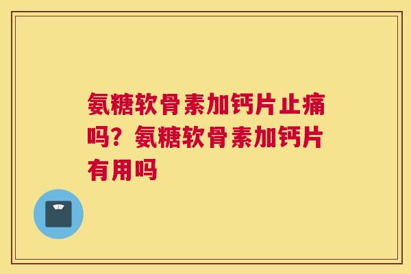 氨糖软骨素加钙片止痛吗？氨糖软骨素加钙片有用吗