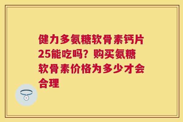 健力多氨糖软骨素钙片25能吃吗？购买氨糖软骨素价格为多少才会合理