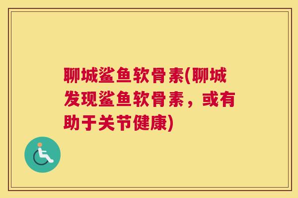 聊城鲨鱼软骨素(聊城发现鲨鱼软骨素，或有助于关节健康)
