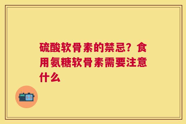 硫酸软骨素的禁忌？食用氨糖软骨素需要注意什么