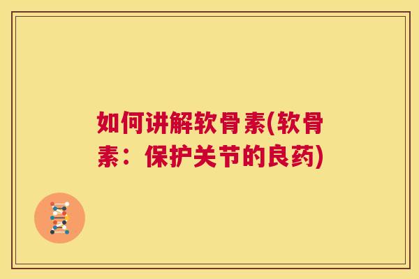 如何讲解软骨素(软骨素：保护关节的良药)