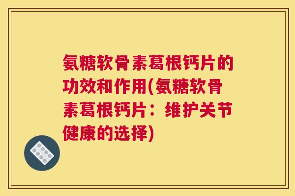 氨糖软骨素葛根钙片的功效和作用(氨糖软骨素葛根钙片：维护关节健康的选择)