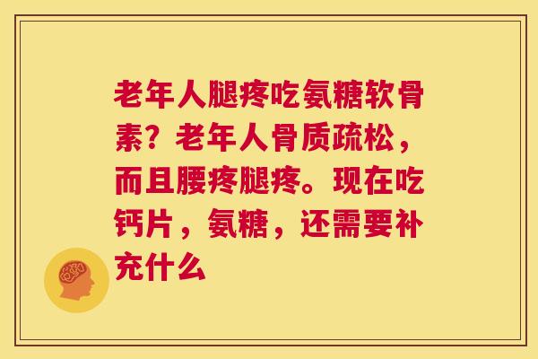 老年人腿疼吃氨糖软骨素？老年人，而且腰疼腿疼。现在吃钙片，氨糖，还需要补充什么