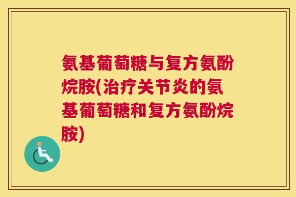 氨基葡萄糖与复方氨酚烷胺(治疗关节炎的氨基葡萄糖和复方氨酚烷胺)