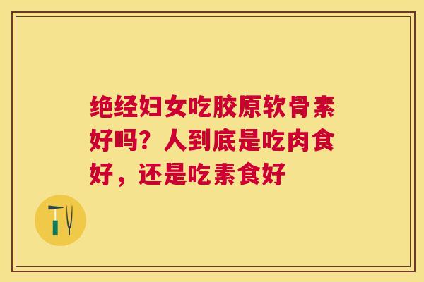 绝经妇女吃胶原软骨素好吗？人到底是吃肉食好，还是吃素食好