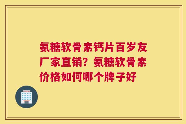 氨糖软骨素钙片百岁友厂家直销？氨糖软骨素价格如何哪个牌子好