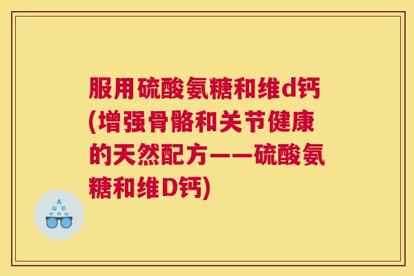 服用硫酸氨糖和维d钙(增强骨骼和关节健康的天然配方——硫酸氨糖和维D钙)