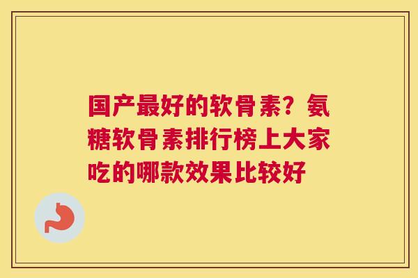 国产最好的软骨素？氨糖软骨素排行榜上大家吃的哪款效果比较好