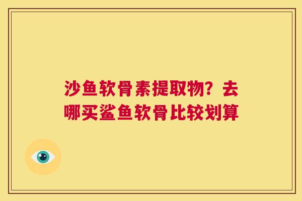 沙鱼软骨素提取物？去哪买鲨鱼软骨比较划算