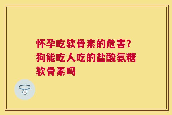 怀孕吃软骨素的危害？狗能吃人吃的盐酸氨糖软骨素吗
