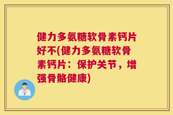 健力多氨糖软骨素钙片好不(健力多氨糖软骨素钙片：保护关节，增强骨骼健康)