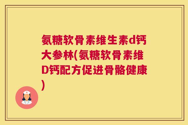 氨糖软骨素维生素d钙大参林(氨糖软骨素维D钙配方促进骨骼健康)