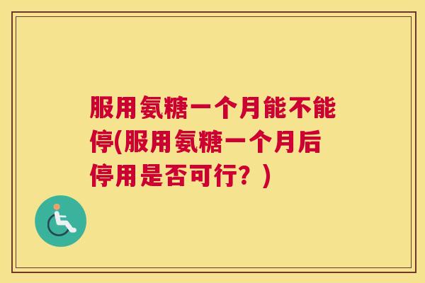 服用氨糖一个月能不能停(服用氨糖一个月后停用是否可行？)