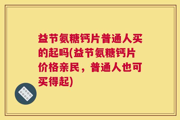 益节氨糖钙片普通人买的起吗(益节氨糖钙片价格亲民，普通人也可买得起)