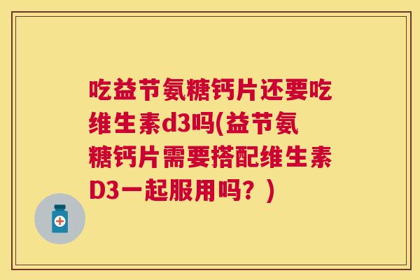 吃益节氨糖钙片还要吃维生素d3吗(益节氨糖钙片需要搭配维生素D3一起服用吗？)