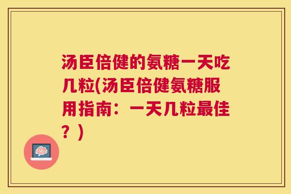 汤臣倍健的氨糖一天吃几粒(汤臣倍健氨糖服用指南：一天几粒最佳？)