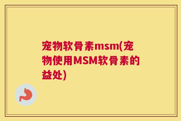 宠物软骨素msm(宠物使用MSM软骨素的益处)