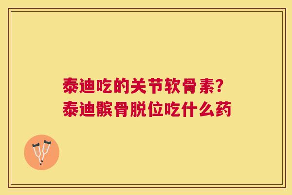 泰迪吃的关节软骨素？泰迪髌骨脱位吃什么药