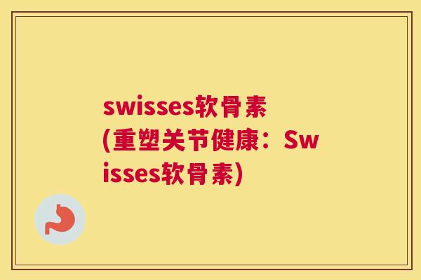 swisses软骨素(重塑关节健康：Swisses软骨素)