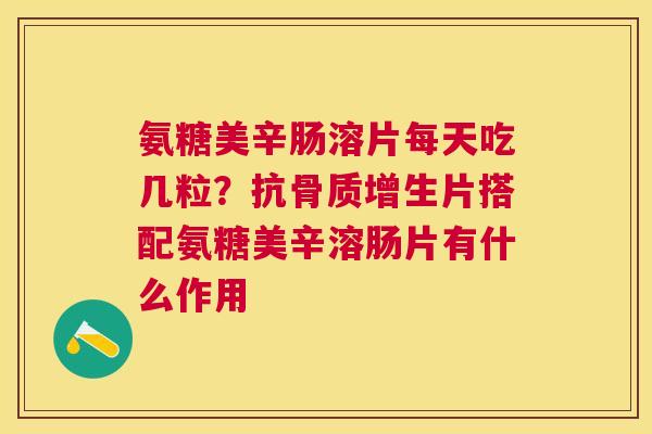 氨糖美辛肠溶片每天吃几粒？抗骨质增生片搭配氨糖美辛溶肠片有什么作用