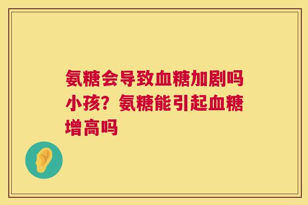 氨糖会导致加剧吗小孩？氨糖能引起增高吗
