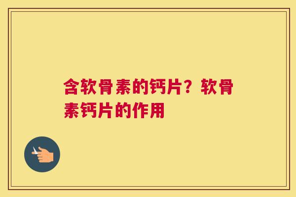 含软骨素的钙片？软骨素钙片的作用
