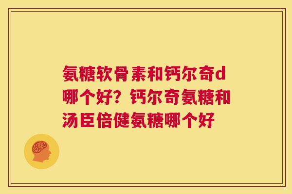 氨糖软骨素和钙尔奇d哪个好？钙尔奇氨糖和汤臣倍健氨糖哪个好