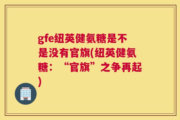gfe纽英健氨糖是不是没有官旗(纽英健氨糖：“官旗”之争再起)