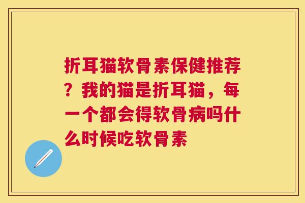 折耳猫软骨素保健推荐？我的猫是折耳猫，每一个都会得软骨吗什么时候吃软骨素