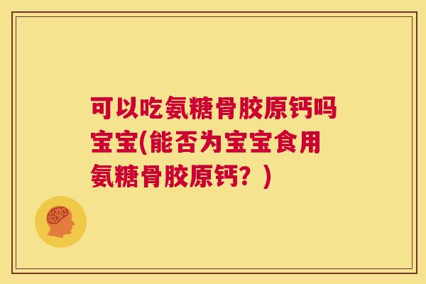 可以吃氨糖骨胶原钙吗宝宝(能否为宝宝食用氨糖骨胶原钙？)