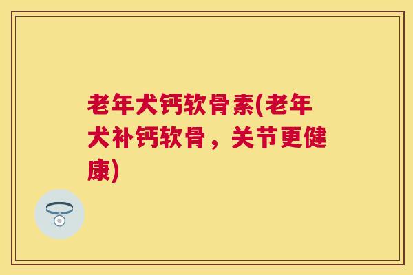 老年犬钙软骨素(老年犬补钙软骨，关节更健康)