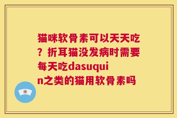 猫咪软骨素可以天天吃？折耳猫没发病时需要每天吃dasuquin之类的猫用软骨素吗