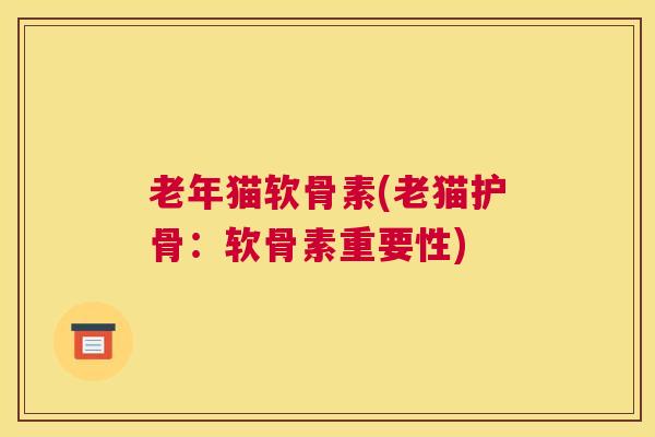 老年猫软骨素(老猫护骨：软骨素重要性)