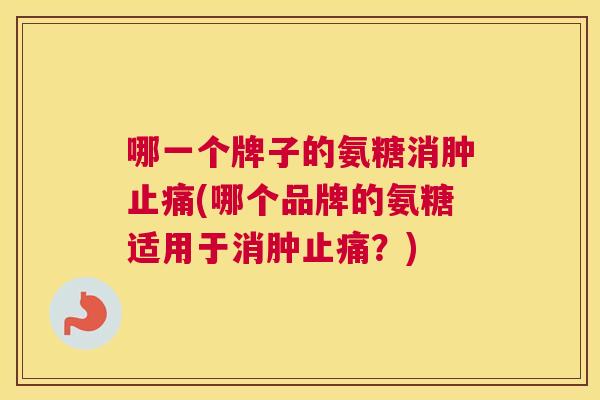 哪一个牌子的氨糖消肿止痛(哪个品牌的氨糖适用于消肿止痛？)