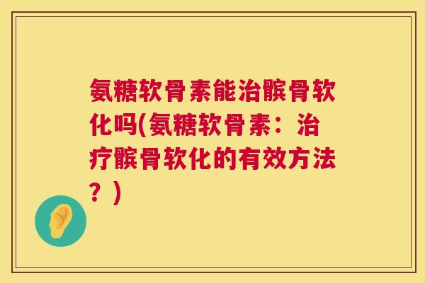 氨糖软骨素能治髌骨软化吗(氨糖软骨素：治疗髌骨软化的有效方法？)