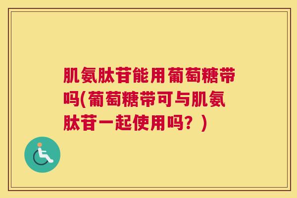 肌氨肽苷能用葡萄糖带吗(葡萄糖带可与肌氨肽苷一起使用吗？)