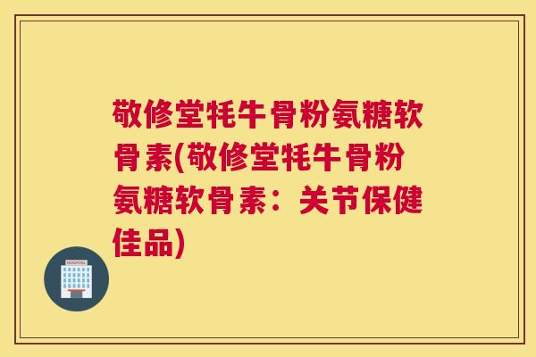 敬修堂牦牛骨粉氨糖软骨素(敬修堂牦牛骨粉氨糖软骨素：关节保健佳品)