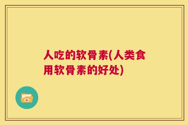 人吃的软骨素(人类食用软骨素的好处)