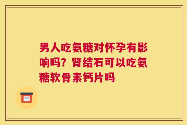男人吃氨糖对怀孕有影响吗？肾结石可以吃氨糖软骨素钙片吗