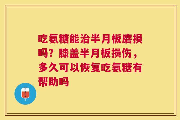 吃氨糖能治半月板磨损吗？膝盖半月板损伤，多久可以恢复吃氨糖有帮助吗