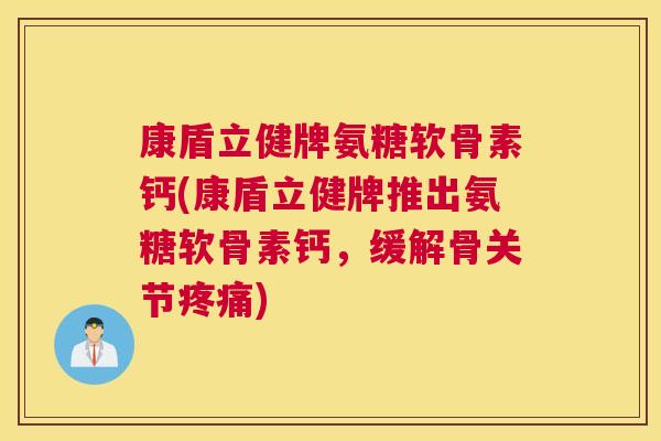 康盾立健牌氨糖软骨素钙(康盾立健牌推出氨糖软骨素钙，缓解骨关节疼痛)