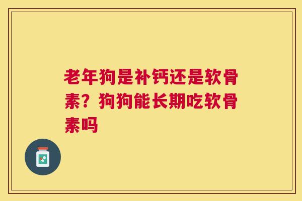 老年狗是补钙还是软骨素？狗狗能长期吃软骨素吗