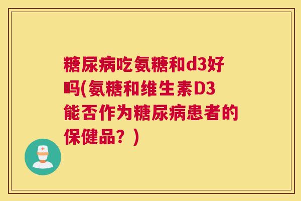 糖尿病吃氨糖和d3好吗(氨糖和维生素D3能否作为糖尿病患者的保健品？)